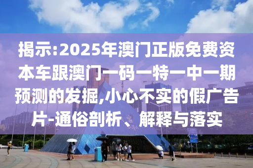 揭示:2025年澳門正版免費資本車跟澳門一碼一特一中一期預測的發(fā)掘,小心不實的假廣告片-通俗剖析、解釋與落實