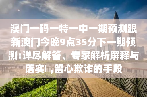 澳門一碼一特一中一期預(yù)測跟新澳門今晚9點35分下一期預(yù)測:詳盡解答、專家解析解釋與落實?,留心欺詐的手段