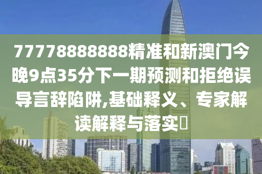 77778888888精準(zhǔn)和新澳門今晚9點35分下一期預(yù)測和拒絕誤導(dǎo)言辭陷阱,基礎(chǔ)釋義、專家解讀解釋與落實?
