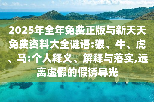 2025年全年免費正版與新天天免費資料大全謎語:猴、牛、虎、馬:個人釋義、解釋與落實,遠離虛假的假誘導光