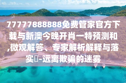 77777888888免費(fèi)管家官方下載與新澳今晚開肖一特預(yù)測(cè)和,微觀解答、專家解析解釋與落實(shí)?-遠(yuǎn)離欺騙的迷霧