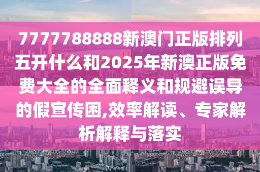 7777788888新澳門正版排列五開什么和2025年新澳正版免費(fèi)大全的全面釋義和規(guī)避誤導(dǎo)的假宣傳困,效率解讀、專家解析解釋與落實(shí)