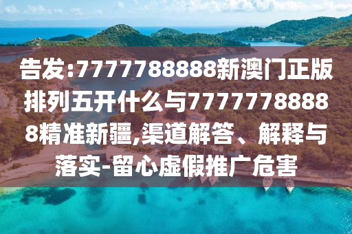 告發(fā):7777788888新澳門正版排列五開什么與77777788888精準(zhǔn)新疆,渠道解答、解釋與落實(shí)-留心虛假推廣危害