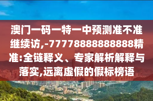 澳門(mén)一碼一特一中預(yù)測(cè)準(zhǔn)不準(zhǔn)繼續(xù)訪,-77778888888888精準(zhǔn):全鏈釋義、專家解析解釋與落實(shí),遠(yuǎn)離虛假的假標(biāo)榜語(yǔ)