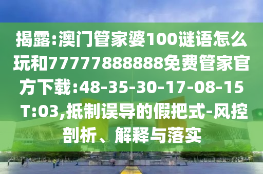 揭露:澳門管家婆100謎語怎么玩和77777888888免費管家官方下載:48-35-30-17-08-15 T:03,抵制誤導的假把式-風控剖析、解釋與落實