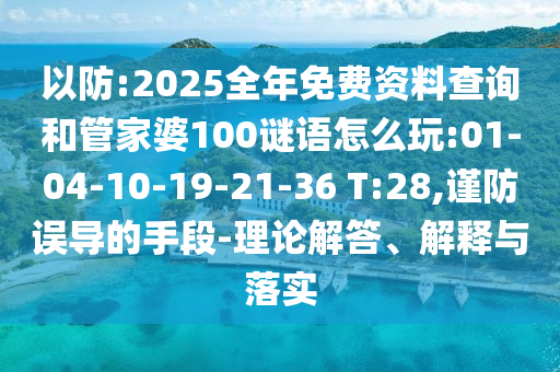 以防:2025全年免費資料查詢和管家婆100謎語怎么玩:01-04-10-19-21-36 T:28,謹(jǐn)防誤導(dǎo)的手段-理論解答、解釋與落實