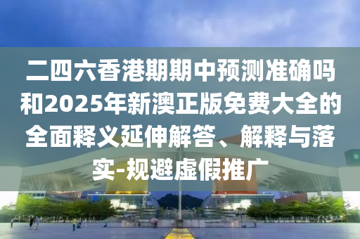 二四六香港期期中預測準確嗎和2025年新澳正版免費大全的全面釋義延伸解答、解釋與落實-規(guī)避虛假推廣