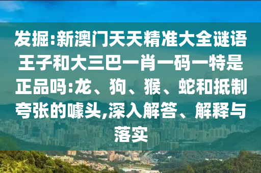 發(fā)掘:新澳門天天精準大全謎語王子和大三巴一肖一碼一特是正品嗎:龍、狗、猴、蛇和抵制夸張的噱頭,深入解答、解釋與落實