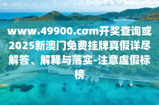 www.49900.cσm開(kāi)獎(jiǎng)查詢或2025新澳門(mén)免費(fèi)掛牌真假詳盡解答、解釋與落實(shí)-注意虛假標(biāo)榜