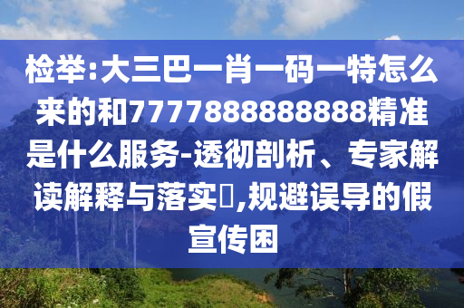 檢舉:大三巴一肖一碼一特怎么來的和7777888888888精準(zhǔn)是什么服務(wù)-透徹剖析、專家解讀解釋與落實(shí)?,規(guī)避誤導(dǎo)的假宣傳困