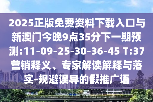 2025正版免費資料下載入口與新澳門今晚9點35分下一期預測:11-09-25-30-36-45 T:37營銷釋義、專家解讀解釋與落實-規(guī)避誤導的假推廣語