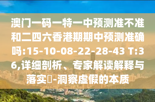 澳門一碼一特一中預(yù)測準(zhǔn)不準(zhǔn)和二四六香港期期中預(yù)測準(zhǔn)確嗎:15-10-08-22-28-43 T:36,詳細(xì)剖析、專家解讀解釋與落實(shí)?-洞察虛假的本質(zhì)