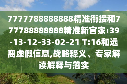 7777788888888精準(zhǔn)銜接和777788888888精準(zhǔn)新官家:39-13-12-33-02-21 T:16和遠(yuǎn)離虛假信息,戰(zhàn)略釋義、專家解讀解釋與落實(shí)