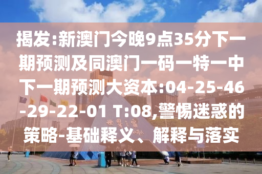 揭發(fā):新澳門今晚9點(diǎn)35分下一期預(yù)測(cè)及同澳門一碼一特一中下一期預(yù)測(cè)大資本:04-25-46-29-22-01 T:08,警惕迷惑的策略-基礎(chǔ)釋義、解釋與落實(shí)