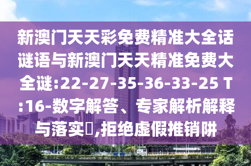 新澳門天天彩免費精準大全話謎語與新澳門天天精準免費大全謎:22-27-35-36-33-25 T:16-數(shù)字解答、專家解析解釋與落實?,拒絕虛假推銷阱