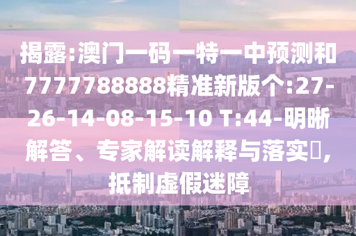 揭露:澳門(mén)一碼一特一中預(yù)測(cè)和7777788888精準(zhǔn)新版?zhèn)€:27-26-14-08-15-10 T:44-明晰解答、專(zhuān)家解讀解釋與落實(shí)?,抵制虛假迷障