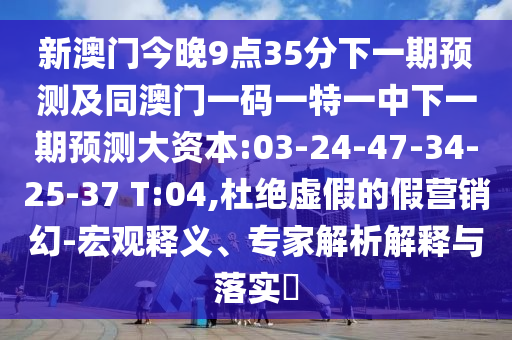 新澳門今晚9點35分下一期預(yù)測及同澳門一碼一特一中下一期預(yù)測大資本:03-24-47-34-25-37 T:04,杜絕虛假的假營銷幻-宏觀釋義、專家解析解釋與落實?
