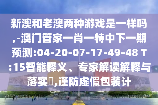 新澳和老澳兩種游戲是一樣嗎,-澳門管家一肖一特中下一期預(yù)測:04-20-07-17-49-48 T:15智能釋義、專家解讀解釋與落實?,謹(jǐn)防虛假包裝計