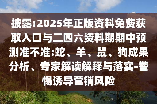 披露:2025年正版資料免費獲取入口與二四六資料期期中預(yù)測準(zhǔn)不準(zhǔn):蛇、羊、鼠、狗成果分析、專家解讀解釋與落實-警惕誘導(dǎo)營銷風(fēng)險