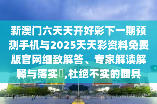 新澳門六天天開好彩下一期預(yù)測手機(jī)與2025天天彩資料免費(fèi)版官網(wǎng)細(xì)致解答、專家解讀解釋與落實(shí)?,杜絕不實(shí)的面具