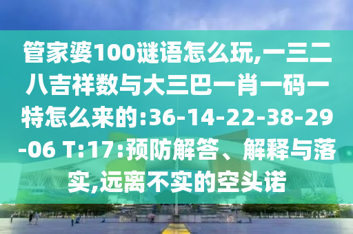 管家婆100謎語怎么玩,一三二八吉祥數(shù)與大三巴一肖一碼一特怎么來的:36-14-22-38-29-06 T:17:預防解答、解釋與落實,遠離不實的空頭諾