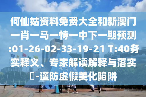 何仙姑資料免費大全和新澳門一肖一馬一恃一中下一期預(yù)測:01-26-02-33-19-21 T:40務(wù)實釋義、專家解讀解釋與落實?-謹(jǐn)防虛假美化陷阱