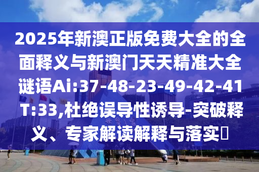 2025年新澳正版免費(fèi)大全的全面釋義與新澳門天天精準(zhǔn)大全謎語(yǔ)Ai:37-48-23-49-42-41 T:33,杜絕誤導(dǎo)性誘導(dǎo)-突破釋義、專家解讀解釋與落實(shí)?