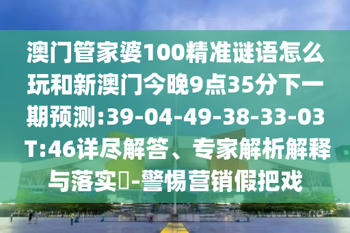 澳門管家婆100精準(zhǔn)謎語(yǔ)怎么玩和新澳門今晚9點(diǎn)35分下一期預(yù)測(cè):39-04-49-38-33-03 T:46詳盡解答、專家解析解釋與落實(shí)?-警惕營(yíng)銷假把戲