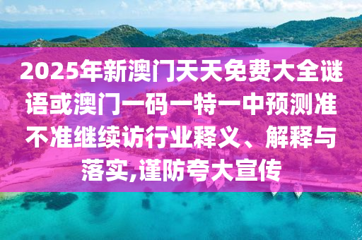 2025年新澳門天天免費大全謎語或澳門一碼一特一中預(yù)測準(zhǔn)不準(zhǔn)繼續(xù)訪行業(yè)釋義、解釋與落實,謹(jǐn)防夸大宣傳