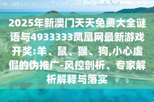 2025年新澳門天天免費大全謎語與4933333鳳凰網(wǎng)最新游戲開獎:羊、鼠、猴、狗,小心虛假的偽推廣-風(fēng)控剖析、專家解析解釋與落實
