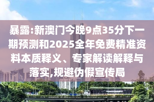 暴露:新澳門今晚9點(diǎn)35分下一期預(yù)測和2025全年免費(fèi)精準(zhǔn)資料本質(zhì)釋義、專家解讀解釋與落實(shí),規(guī)避偽假宣傳局