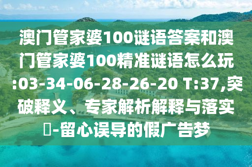澳門管家婆100謎語答案和澳門管家婆100精準謎語怎么玩:03-34-06-28-26-20 T:37,突破釋義、專家解析解釋與落實?-留心誤導(dǎo)的假廣告夢