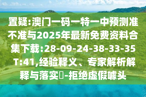 置疑:澳門一碼一特一中預(yù)測(cè)準(zhǔn)不準(zhǔn)與2025年最新免費(fèi)資料合集下載:28-09-24-38-33-35 T:41,經(jīng)驗(yàn)釋義、專家解析解釋與落實(shí)?-拒絕虛假噱頭