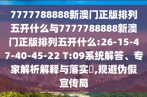 7777788888新澳門正版排列五開什么與7777788888新澳門正版排列五開什么:26-15-47-40-45-22 T:09系統(tǒng)解答、專家解析解釋與落實?,規(guī)避偽假宣傳局