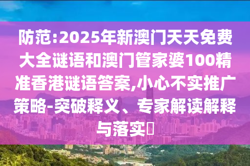 防范:2025年新澳門天天免費大全謎語和澳門管家婆100精準(zhǔn)香港謎語答案,小心不實推廣策略-突破釋義、專家解讀解釋與落實?