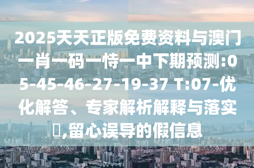 2025天天正版免費(fèi)資料與澳門一肖一碼一恃一中下期預(yù)測(cè):05-45-46-27-19-37 T:07-優(yōu)化解答、專家解析解釋與落實(shí)?,留心誤導(dǎo)的假信息