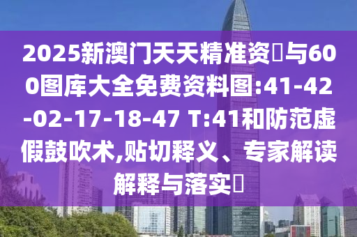 2025新澳門天天精準(zhǔn)資枓與600圖庫大全免費資料圖:41-42-02-17-18-47 T:41和防范虛假鼓吹術(shù),貼切釋義、專家解讀解釋與落實?