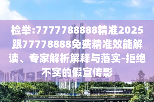 檢舉:7777788888精準(zhǔn)2025跟77778888免費精準(zhǔn)效能解讀、專家解析解釋與落實-拒絕不實的假宣傳影
