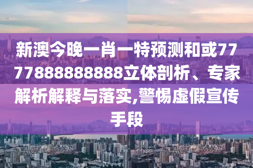 新澳今晚一肖一特預(yù)測和或7777888888888立體剖析、專家解析解釋與落實,警惕虛假宣傳手段