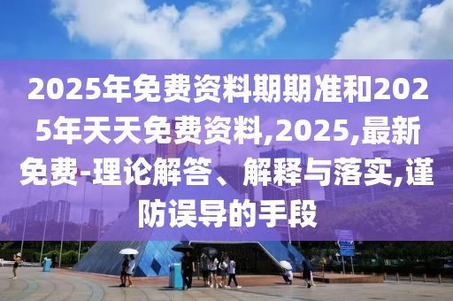2025年免費資料期期準和2025年天天免費資料,2025,最新免費-理論解答、解釋與落實,謹防誤導的手段
