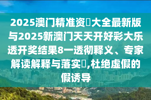 2025澳門精準(zhǔn)資枓大全最新版與2025新澳門天天開好彩大樂透開獎結(jié)果8一透徹釋義、專家解讀解釋與落實?,杜絕虛假的假誘導(dǎo)