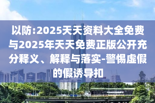 以防:2025天天資料大全免費(fèi)與2025年天天免費(fèi)正版公開充分釋義、解釋與落實(shí)-警惕虛假的假誘導(dǎo)扣