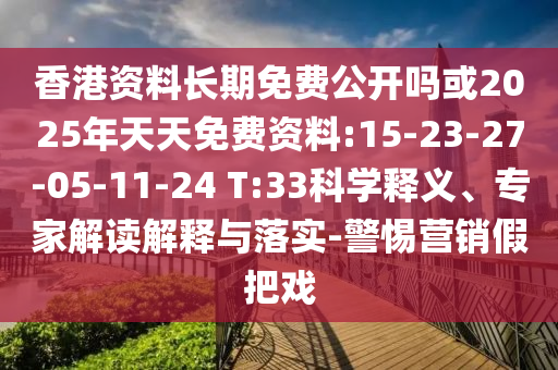 香港資料長期免費公開嗎或2025年天天免費資料:15-23-27-05-11-24 T:33科學(xué)釋義、專家解讀解釋與落實-警惕營銷假把戲