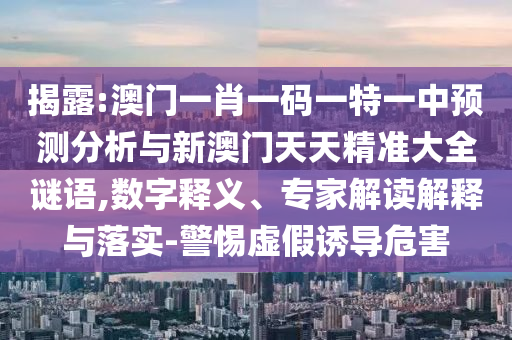揭露:澳門一肖一碼一特一中預(yù)測(cè)分析與新澳門天天精準(zhǔn)大全謎語(yǔ),數(shù)字釋義、專家解讀解釋與落實(shí)-警惕虛假誘導(dǎo)危害
