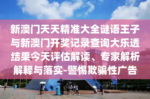 新澳門天天精準(zhǔn)大全謎語(yǔ)王子與新澳門開(kāi)獎(jiǎng)記錄查詢大樂(lè)透結(jié)果今天評(píng)估解讀、專家解析解釋與落實(shí)-警惕欺騙性廣告