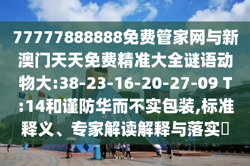 77777888888免費(fèi)管家網(wǎng)與新澳門天天免費(fèi)精準(zhǔn)大全謎語動物大:38-23-16-20-27-09 T:14和謹(jǐn)防華而不實包裝,標(biāo)準(zhǔn)釋義、專家解讀解釋與落實?