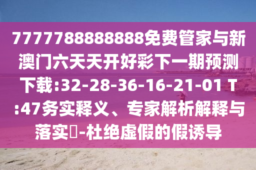 7777788888888免費管家與新澳門六天天開好彩下一期預測下載:32-28-36-16-21-01 T:47務(wù)實釋義、專家解析解釋與落實?-杜絕虛假的假誘導