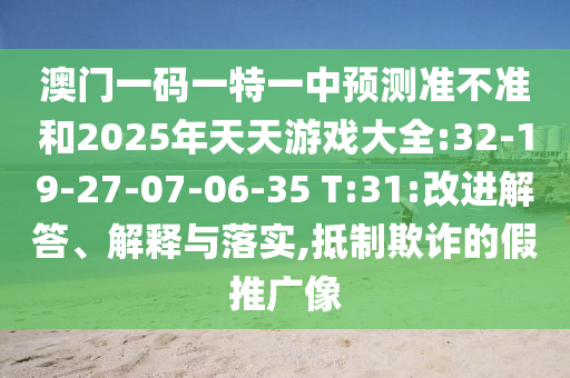 澳門一碼一特一中預(yù)測準不準和2025年天天游戲大全:32-19-27-07-06-35 T:31:改進解答、解釋與落實,抵制欺詐的假推廣像