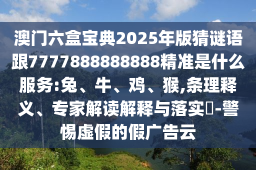 澳門六盒寶典2025年版猜謎語跟7777888888888精準是什么服務:兔、牛、雞、猴,條理釋義、專家解讀解釋與落實?-警惕虛假的假廣告云