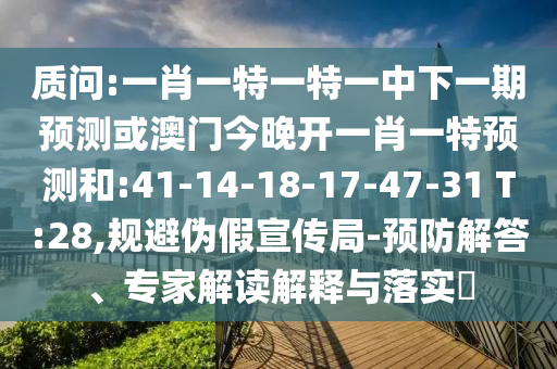 質(zhì)問(wèn):一肖一特一特一中下一期預(yù)測(cè)或澳門今晚開(kāi)一肖一特預(yù)測(cè)和:41-14-18-17-47-31 T:28,規(guī)避偽假宣傳局-預(yù)防解答、專家解讀解釋與落實(shí)?
